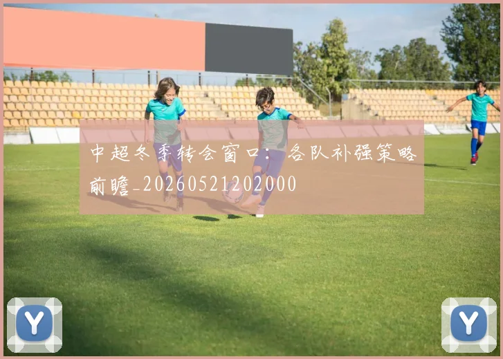 中超冬季转会窗口:各队补强策略前瞻_20260521202000