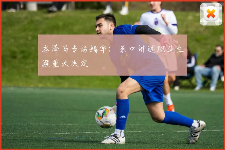 本泽马专访精华:亲口讲述职业生涯重大决定