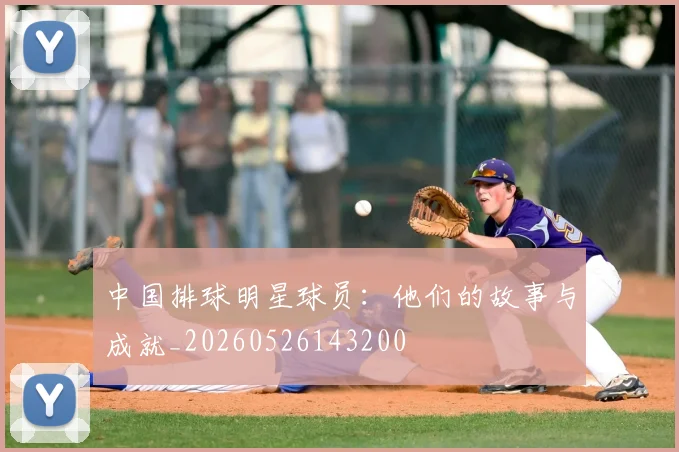 中国排球明星球员:他们的故事与成就_20260526143200