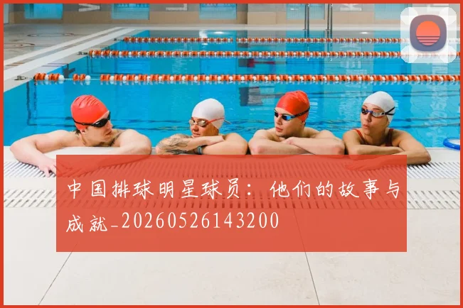 中国排球明星球员：他们的故事与成就_20260526143200