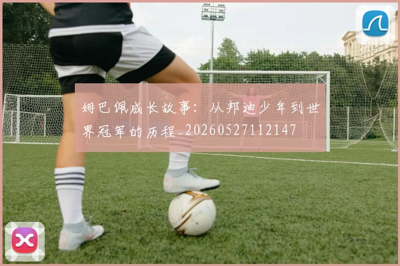 姆巴佩成长故事：从邦迪少年到世界冠军的历程_20260527112147