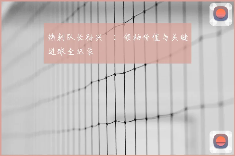 热刺队长孙兴慜：领袖价值与关键进球全记录