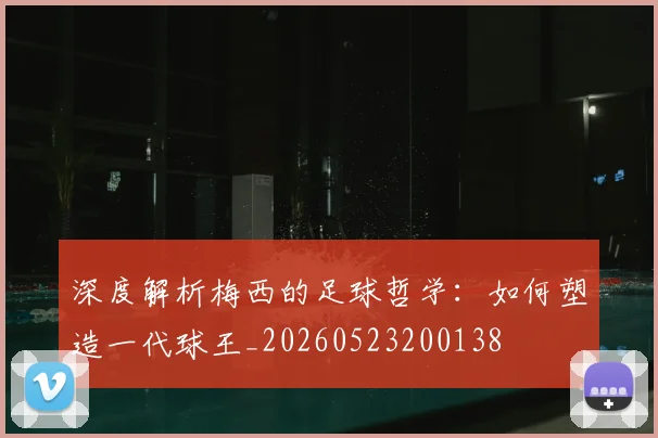 深度解析梅西的足球哲学：如何塑造一代球王_20260523200138