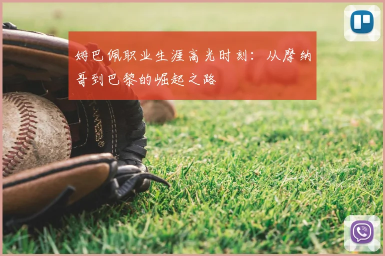 姆巴佩职业生涯高光时刻:从摩纳哥到巴黎的崛起之路