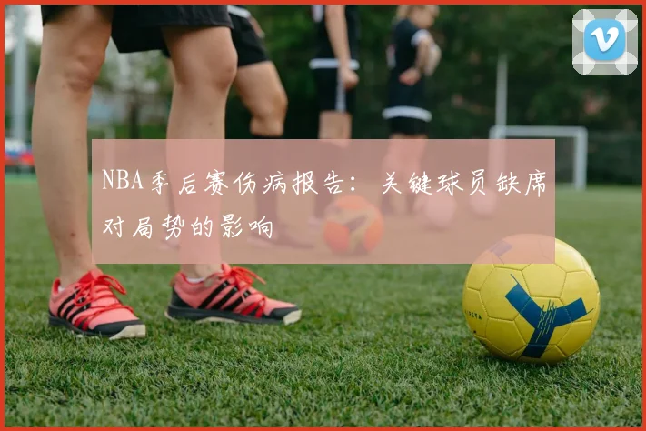NBA季后赛伤病报告：关键球员缺席对局势的影响