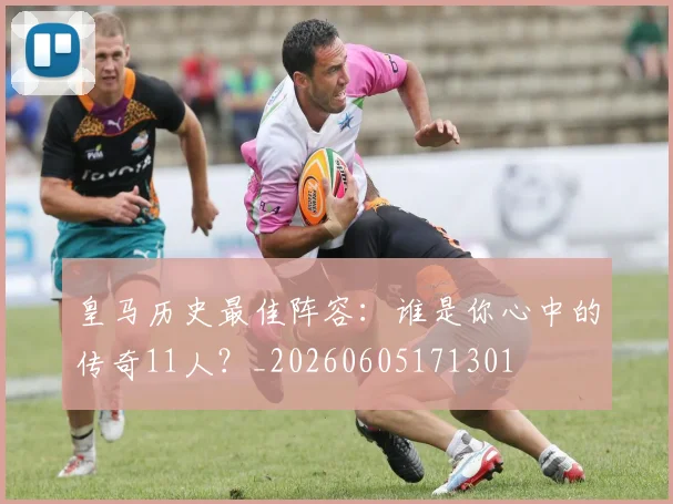 皇马历史最佳阵容：谁是你心中的传奇11人？_20260605171301
