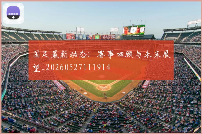 国足最新动态：赛事回顾与未来展望_20260527111914