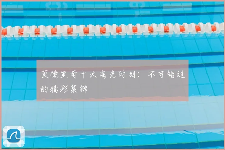 莫德里奇十大高光时刻：不可错过的精彩集锦