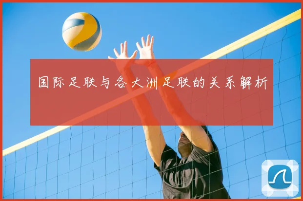 国际足联与各大洲足联的关系解析