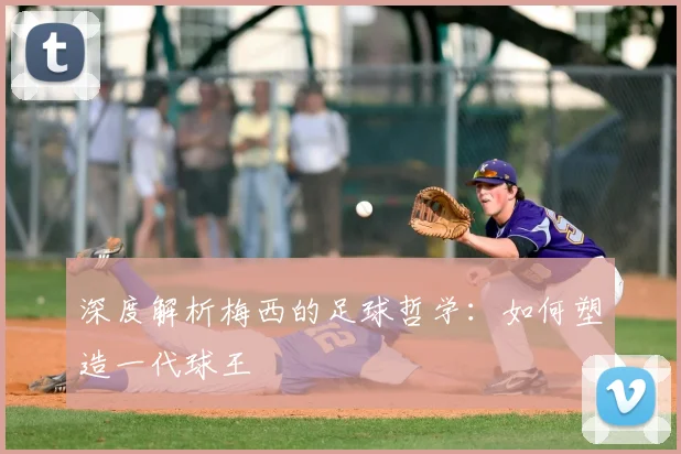 深度解析梅西的足球哲学：如何塑造一代球王