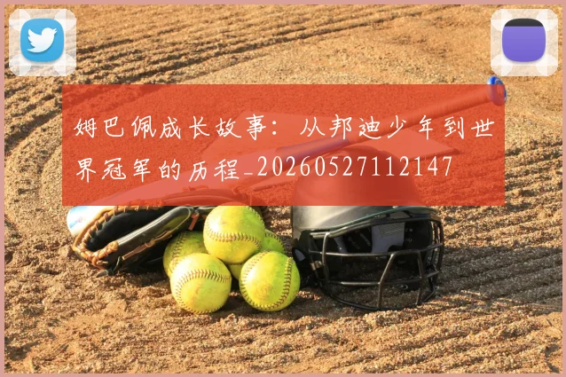 姆巴佩成长故事:从邦迪少年到世界冠军的历程_20260527112147