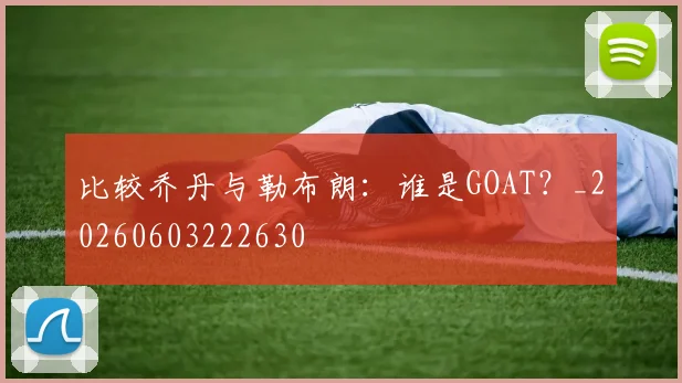 比较乔丹与勒布朗：谁是GOAT？_20260603222630