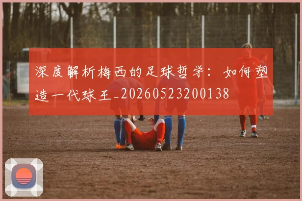 深度解析梅西的足球哲学:如何塑造一代球王_20260523200138