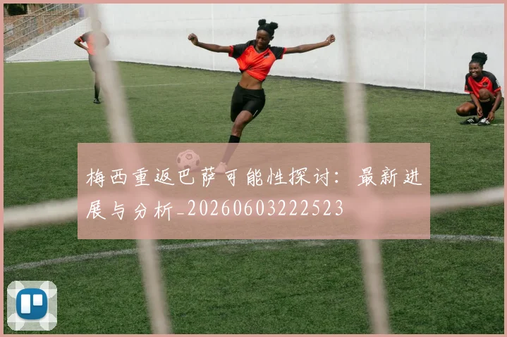 梅西重返巴萨可能性探讨:最新进展与分析_20260603222523