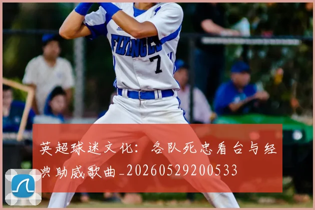 英超球迷文化：各队死忠看台与经典助威歌曲_20260529200533