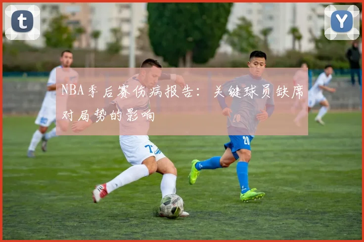 NBA季后赛伤病报告：关键球员缺席对局势的影响