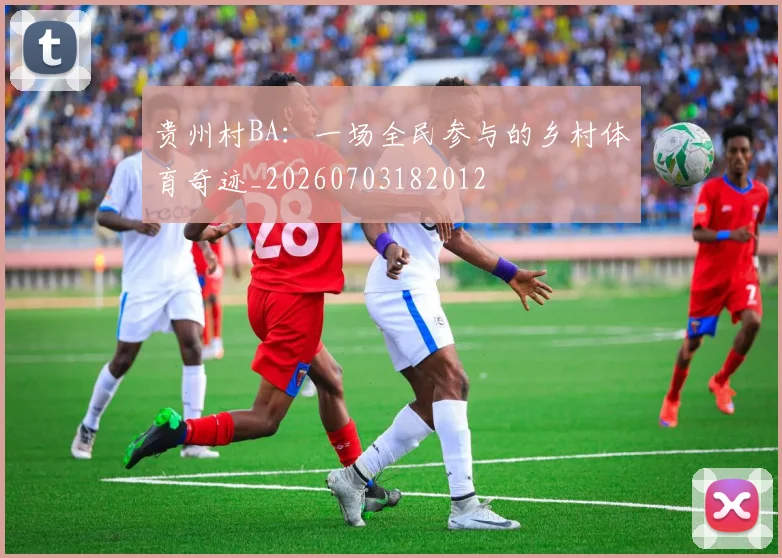 贵州村BA：一场全民参与的乡村体育奇迹_20260703182012