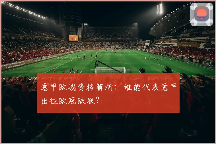 意甲欧战资格解析：谁能代表意甲出征欧冠欧联？