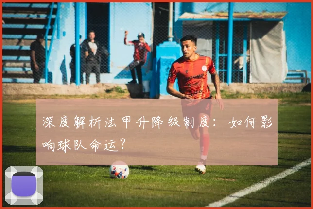 深度解析法甲升降级制度：如何影响球队命运？