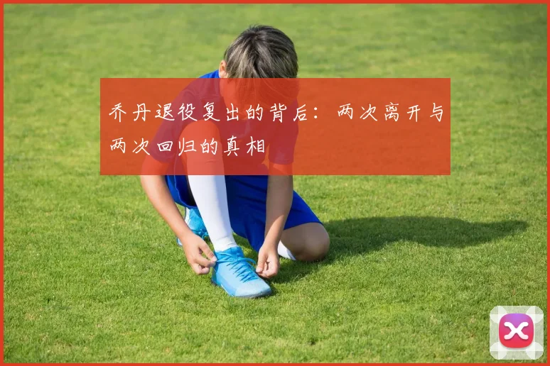 乔丹退役复出的背后：两次离开与两次回归的真相