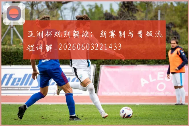 亚洲杯规则解读：新赛制与晋级流程详解_20260603221433