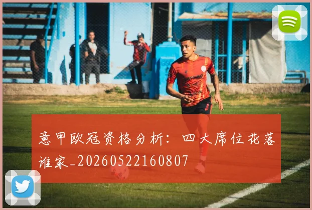 意甲欧冠资格分析:四大席位花落谁家_20260522160807