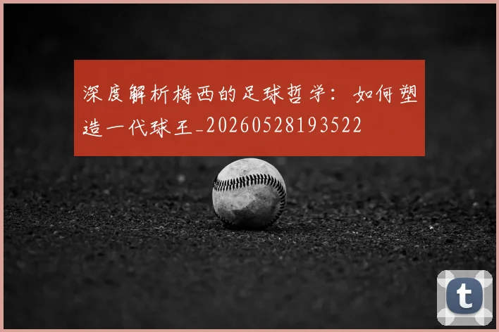 深度解析梅西的足球哲学：如何塑造一代球王_20260528193522