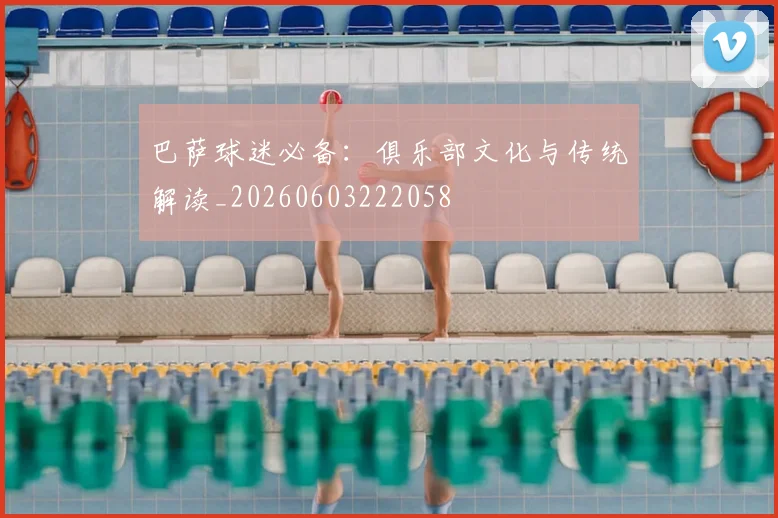 巴萨球迷必备：俱乐部文化与传统解读_20260603222058