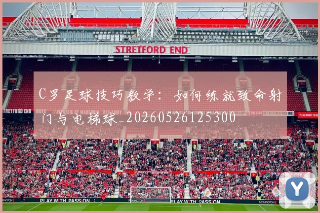 C罗足球技巧教学：如何练就致命射门与电梯球_20260526125300