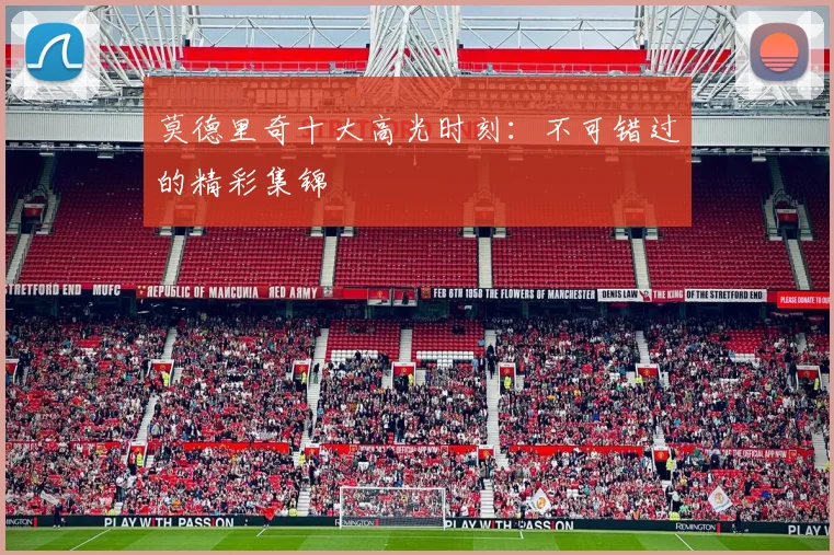 莫德里奇十大高光时刻:不可错过的精彩集锦