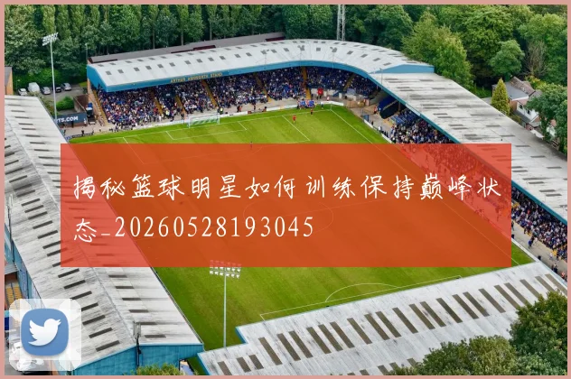 揭秘篮球明星如何训练保持巅峰状态_20260528193045