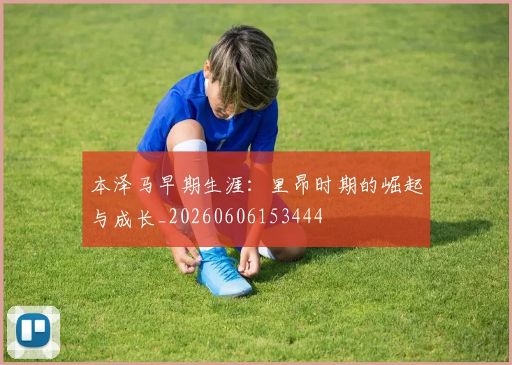 本泽马早期生涯:里昂时期的崛起与成长_20260606153444