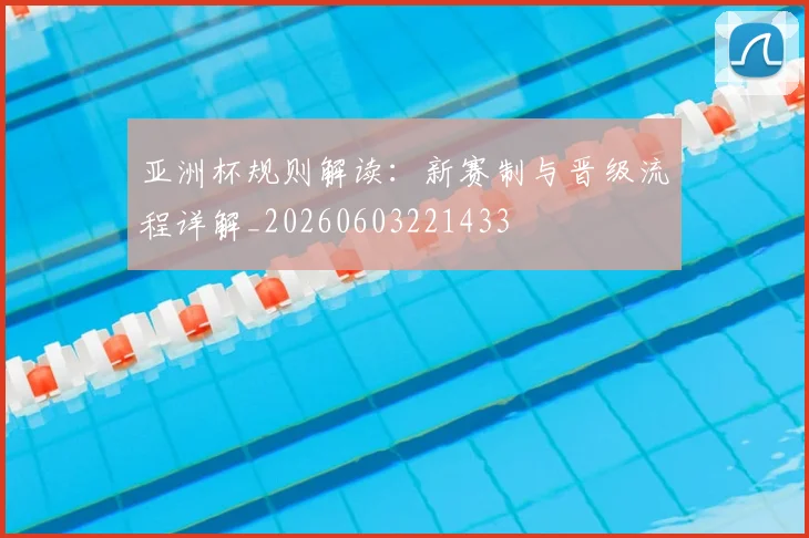 亚洲杯规则解读:新赛制与晋级流程详解_20260603221433