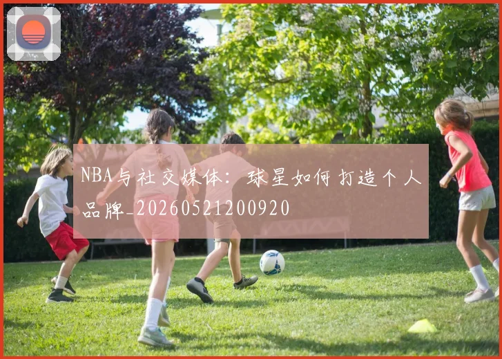 NBA与社交媒体：球星如何打造个人品牌_20260521200920
