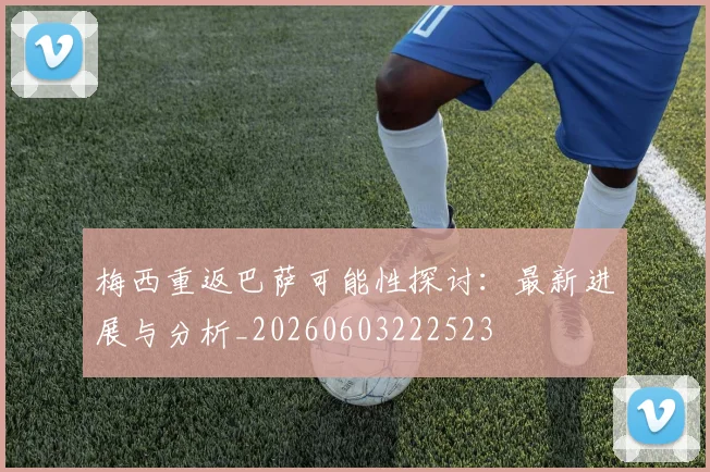 梅西重返巴萨可能性探讨：最新进展与分析_20260603222523