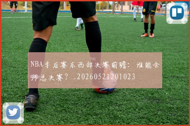 NBA季后赛东西部决赛前瞻：谁能会师总决赛？_20260521201023