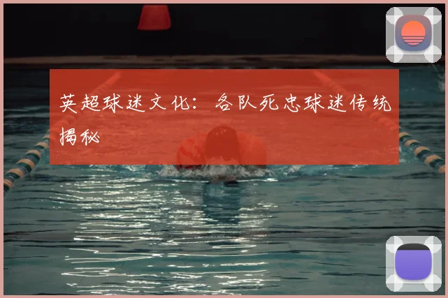 英超球迷文化:各队死忠球迷传统揭秘