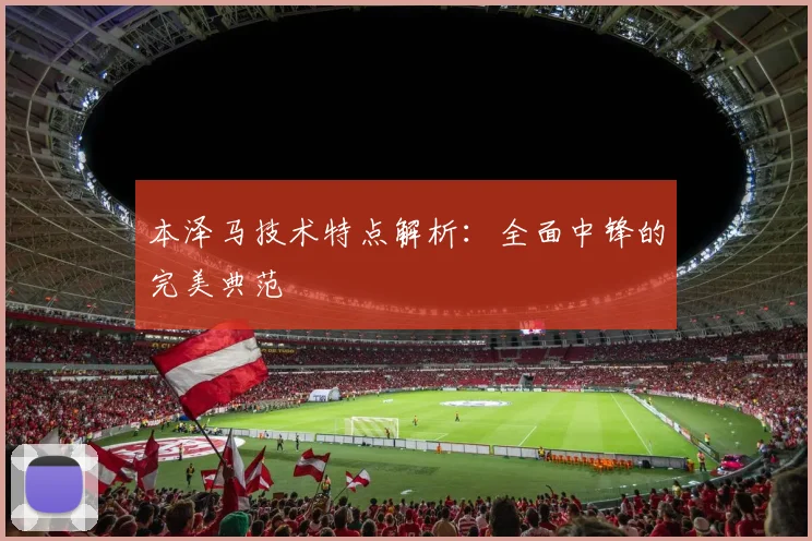 本泽马技术特点解析：全面中锋的完美典范